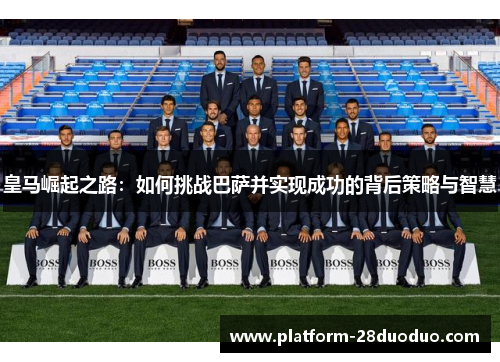 皇马崛起之路：如何挑战巴萨并实现成功的背后策略与智慧
