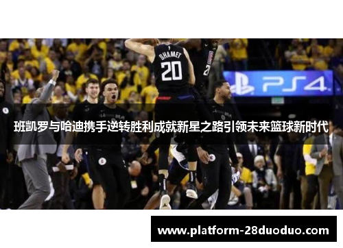 班凯罗与哈迪携手逆转胜利成就新星之路引领未来篮球新时代