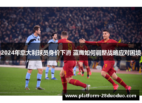 2024年意大利球员身价下滑 蓝鹰如何调整战略应对困境