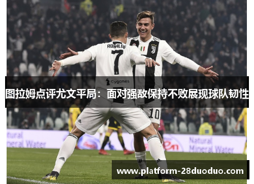 图拉姆点评尤文平局：面对强敌保持不败展现球队韧性
