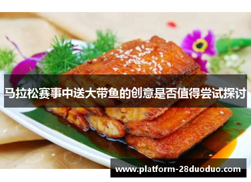 马拉松赛事中送大带鱼的创意是否值得尝试探讨