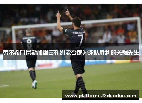 劳尔希门尼斯加盟富勒姆能否成为球队胜利的关键先生