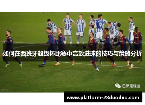 如何在西班牙超级杯比赛中高效进球的技巧与策略分析