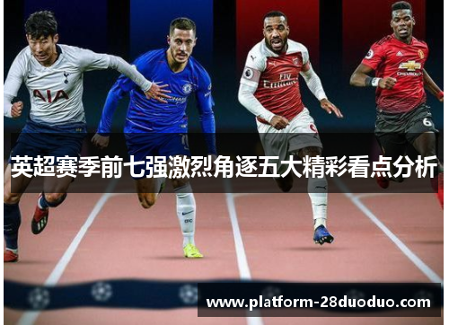 英超赛季前七强激烈角逐五大精彩看点分析