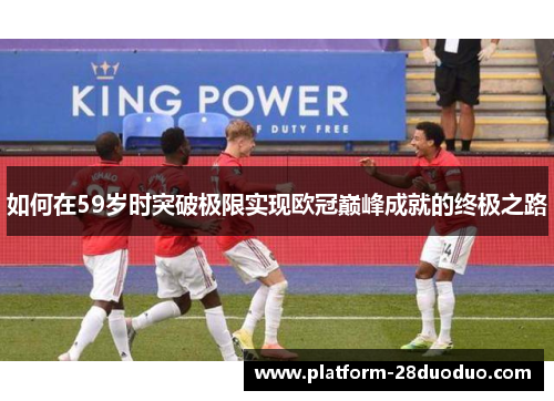 如何在59岁时突破极限实现欧冠巅峰成就的终极之路