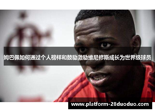 姆巴佩如何通过个人榜样和鼓励激励维尼修斯成长为世界级球员