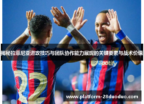 揭秘拉菲尼亚进攻技巧与团队协作能力展现的关键要素与战术价值