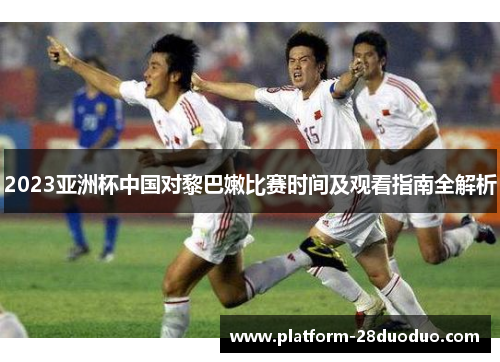 2023亚洲杯中国对黎巴嫩比赛时间及观看指南全解析