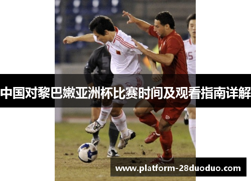 中国对黎巴嫩亚洲杯比赛时间及观看指南详解