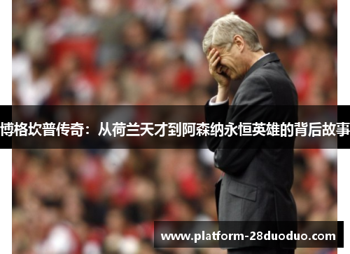 博格坎普传奇：从荷兰天才到阿森纳永恒英雄的背后故事