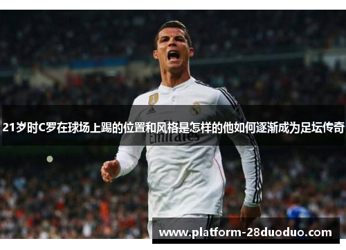21岁时C罗在球场上踢的位置和风格是怎样的他如何逐渐成为足坛传奇