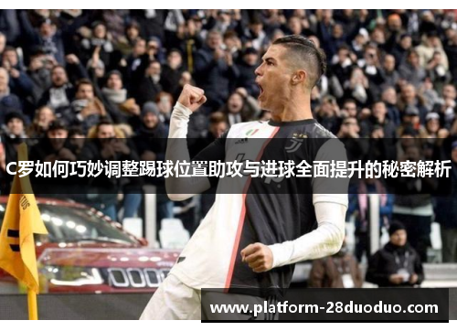 C罗如何巧妙调整踢球位置助攻与进球全面提升的秘密解析