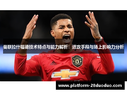 曼联拉什福德技术特点与能力解析:进攻手段与场上影响力分析 曼联拉什福德技术特点与能力解析:进攻手段与场上影响力分析