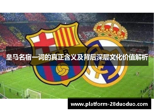 皇马名宿一词的真正含义及背后深层文化价值解析