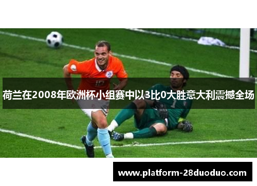 荷兰在2008年欧洲杯小组赛中以3比0大胜意大利震撼全场