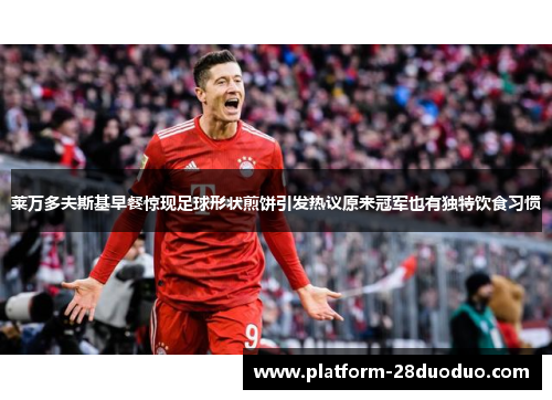 莱万多夫斯基早餐惊现足球形状煎饼引发热议原来冠军也有独特饮食习惯