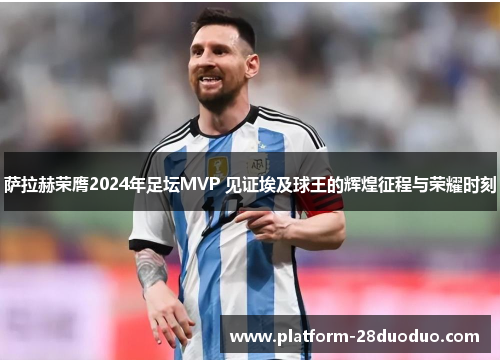 萨拉赫荣膺2024年足坛MVP 见证埃及球王的辉煌征程与荣耀时刻