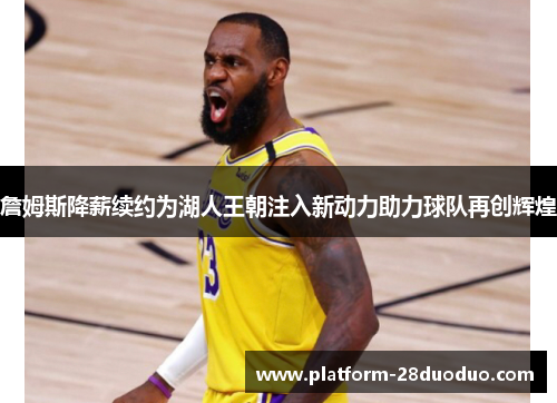 詹姆斯降薪续约为湖人王朝注入新动力助力球队再创辉煌 詹姆斯降薪续约为湖人王朝注入新动力助力球队再创辉煌