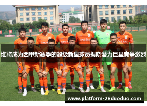谁将成为西甲新赛季的超级新星球员揭晓潜力巨星竞争激烈 谁将成为西甲新赛季的超级新星球员揭晓潜力巨星竞争激烈