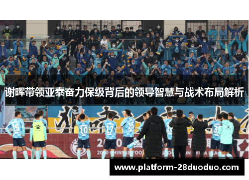 谢晖带领亚泰奋力保级背后的领导智慧与战术布局解析 谢晖带领亚泰奋力保级背后的领导智慧与战术布局解析