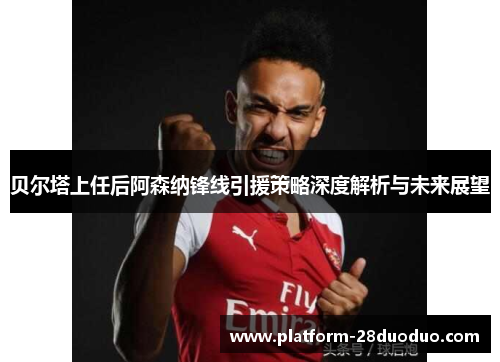 贝尔塔上任后阿森纳锋线引援策略深度解析与未来展望 贝尔塔上任后阿森纳锋线引援策略深度解析与未来展望