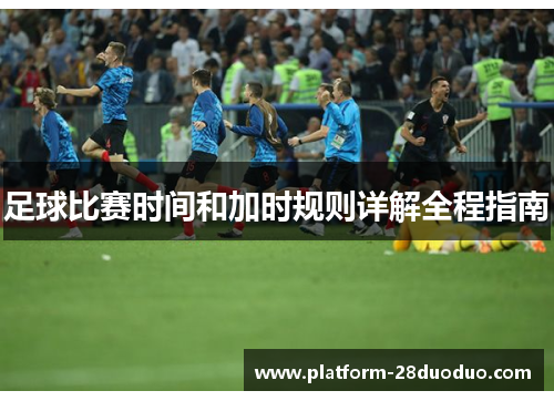 足球比赛时间和加时规则详解全程指南 足球比赛时间和加时规则详解全程指南