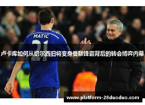 卢卡库如何从切尔西旧将变身曼联锋霸背后的转会博弈内幕