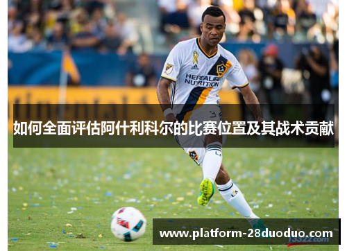 如何全面评估阿什利科尔的比赛位置及其战术贡献 如何全面评估阿什利科尔的比赛位置及其战术贡献