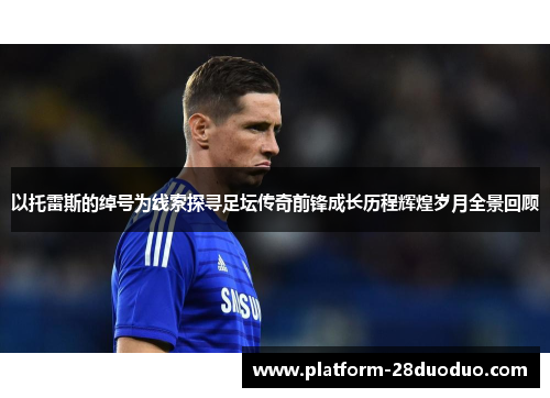 以托雷斯的绰号为线索探寻足坛传奇前锋成长历程辉煌岁月全景回顾 以托雷斯的绰号为线索探寻足坛传奇前锋成长历程辉煌岁月全景回顾