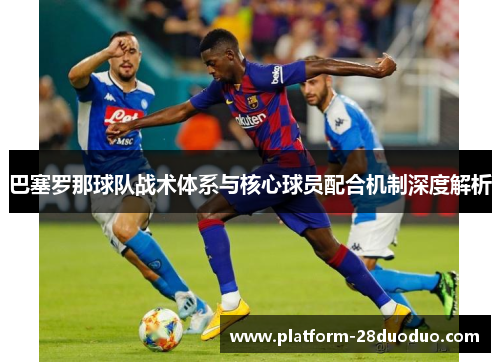 巴塞罗那球队战术体系与核心球员配合机制深度解析
