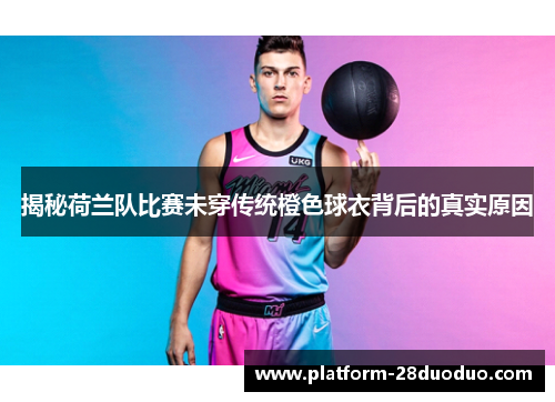 揭秘荷兰队比赛未穿传统橙色球衣背后的真实原因 揭秘荷兰队比赛未穿传统橙色球衣背后的真实原因