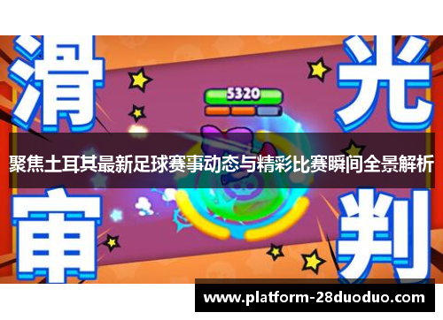 聚焦土耳其最新足球赛事动态与精彩比赛瞬间全景解析