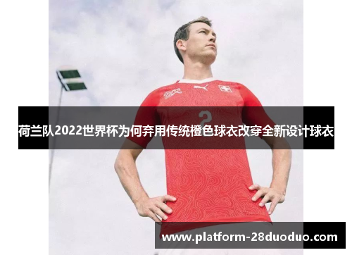 荷兰队2022世界杯为何弃用传统橙色球衣改穿全新设计球衣