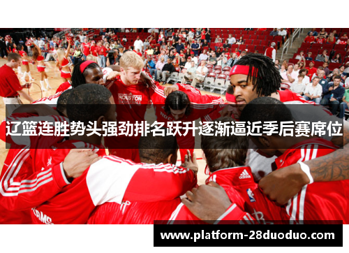 辽篮连胜势头强劲排名跃升逐渐逼近季后赛席位 辽篮连胜势头强劲排名跃升逐渐逼近季后赛席位