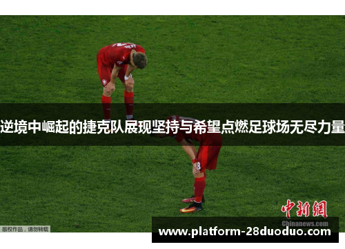 逆境中崛起的捷克队展现坚持与希望点燃足球场无尽力量